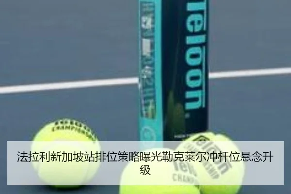 法拉利新加坡站排位策略曝光勒克莱尔冲杆位悬念升级