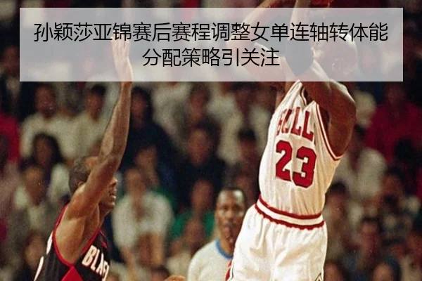 孙颖莎亚锦赛后赛程调整女单连轴转体能分配策略引关注